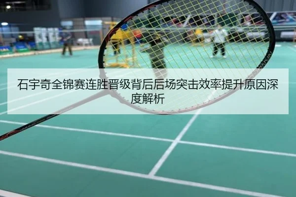 石宇奇全锦赛连胜晋级背后后场突击效率提升原因深度解析