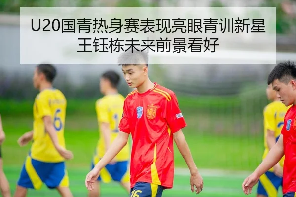 U20国青热身赛表现亮眼青训新星王钰栋未来前景看好