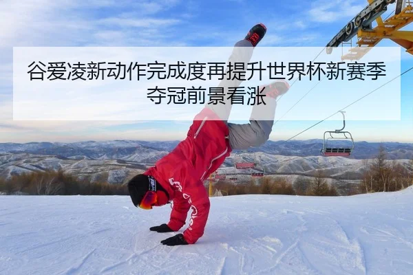 谷爱凌新动作完成度再提升世界杯新赛季夺冠前景看涨